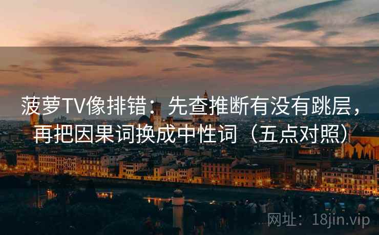 菠萝TV像排错：先查推断有没有跳层，再把因果词换成中性词（五点对照）