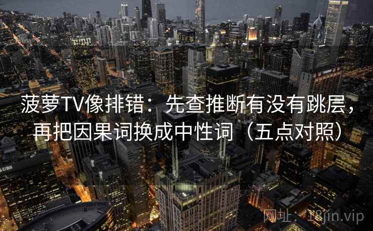 菠萝TV像排错：先查推断有没有跳层，再把因果词换成中性词（五点对照）
