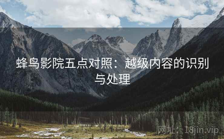 蜂鸟影院五点对照：越级内容的识别与处理