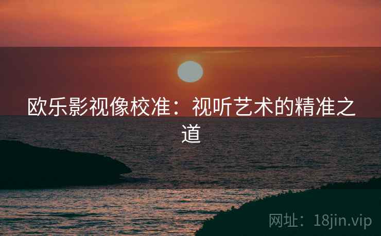 欧乐影视像校准：视听艺术的精准之道