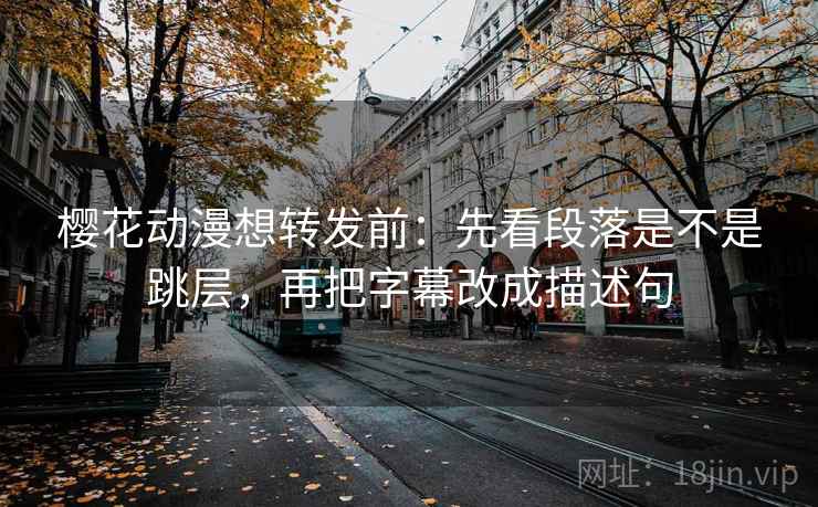 樱花动漫想转发前：先看段落是不是跳层，再把字幕改成描述句