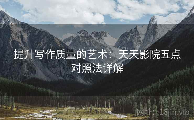 提升写作质量的艺术：天天影院五点对照法详解