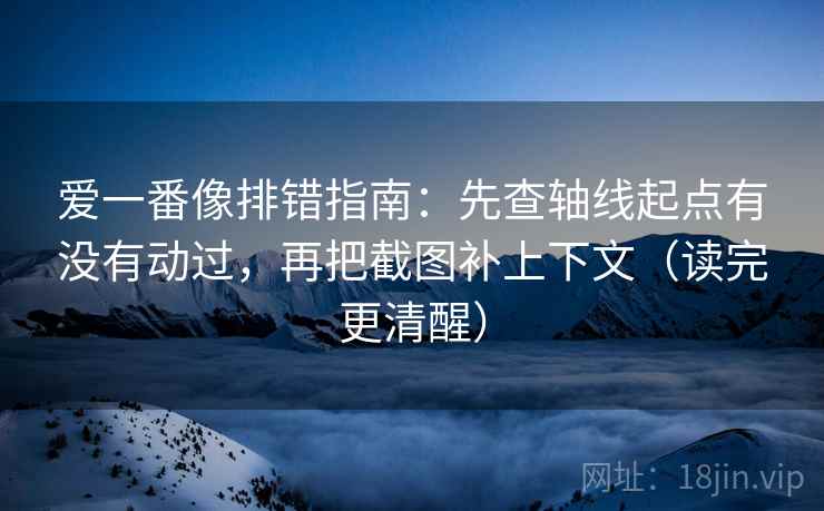 爱一番像排错指南：先查轴线起点有没有动过，再把截图补上下文（读完更清醒）