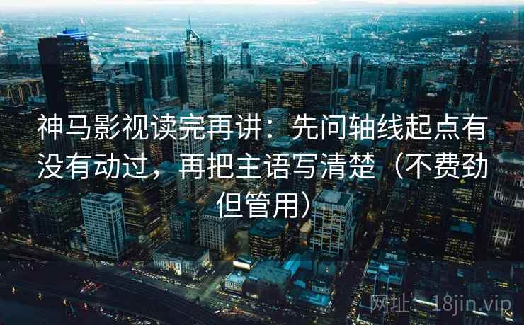 神马影视读完再讲：先问轴线起点有没有动过，再把主语写清楚（不费劲但管用）