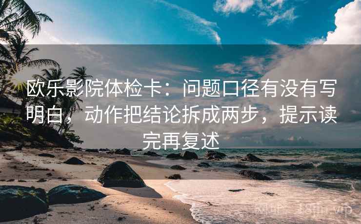 欧乐影院体检卡：问题口径有没有写明白，动作把结论拆成两步，提示读完再复述