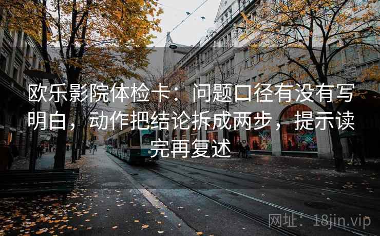 欧乐影院体检卡：问题口径有没有写明白，动作把结论拆成两步，提示读完再复述