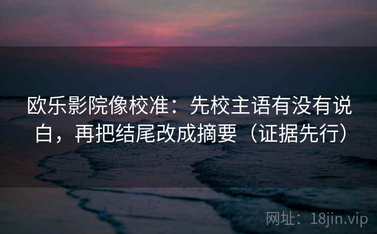 欧乐影院像校准：先校主语有没有说白，再把结尾改成摘要（证据先行）