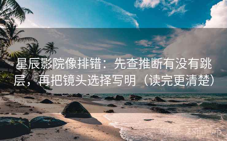 星辰影院像排错：先查推断有没有跳层，再把镜头选择写明（读完更清楚）