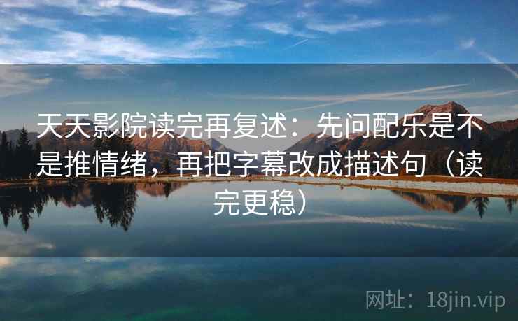 天天影院读完再复述:先问配乐是不是推情绪,再把字幕改成描述句(读完更稳)