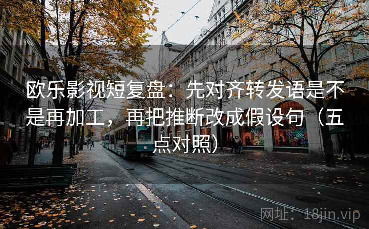欧乐影视短复盘：先对齐转发语是不是再加工，再把推断改成假设句（五点对照）
