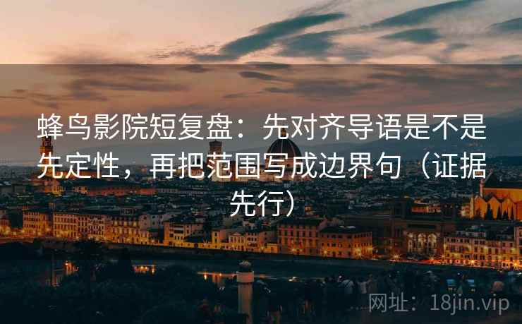 蜂鸟影院短复盘:先对齐导语是不是先定性,再把范围写成边界句(证据先行)