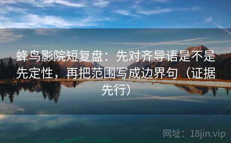 蜂鸟影院短复盘:先对齐导语是不是先定性,再把范围写成边界句(证据先行)