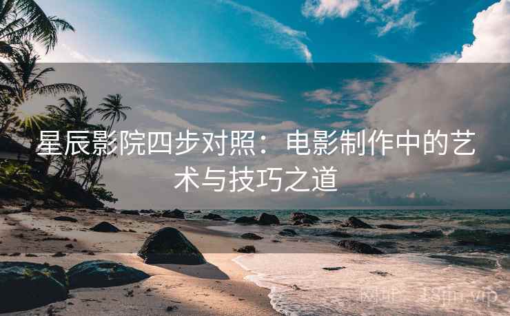 星辰影院四步对照：电影制作中的艺术与技巧之道