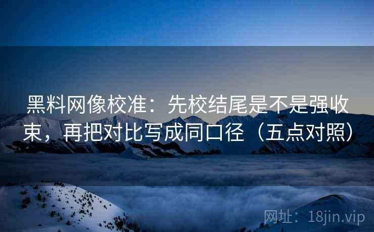 黑料网像校准：先校结尾是不是强收束，再把对比写成同口径（五点对照）