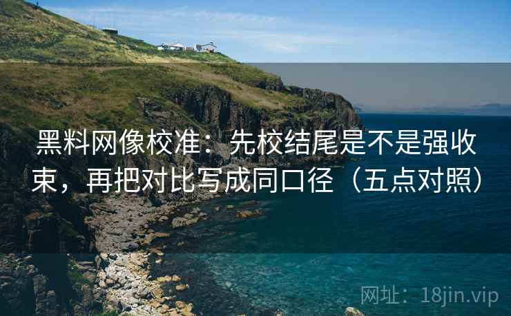 黑料网像校准：先校结尾是不是强收束，再把对比写成同口径（五点对照）