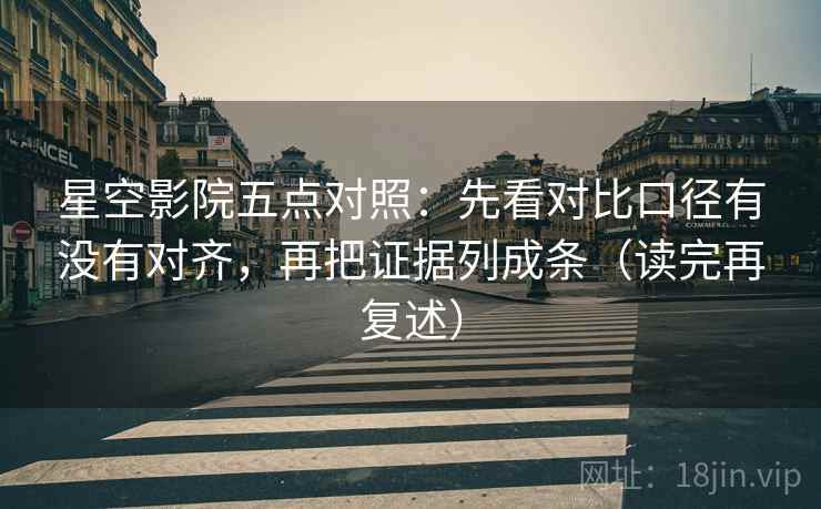 星空影院五点对照：先看对比口径有没有对齐，再把证据列成条（读完再复述）