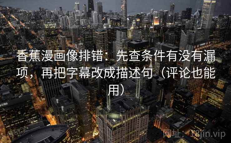 香蕉漫画像排错：先查条件有没有漏项，再把字幕改成描述句（评论也能用）