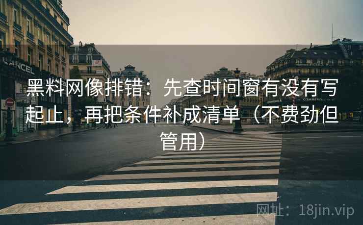 黑料网像排错:先查时间窗有没有写起止,再把条件补成清单(不费劲但管用)