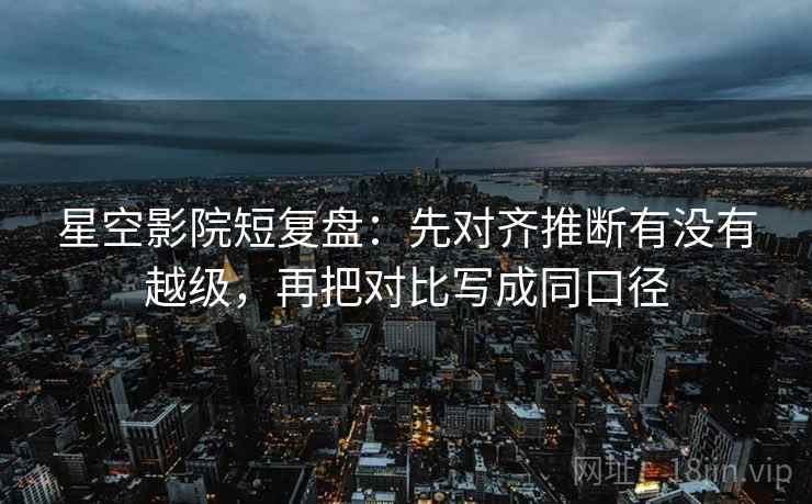 星空影院短复盘：先对齐推断有没有越级，再把对比写成同口径  第1张