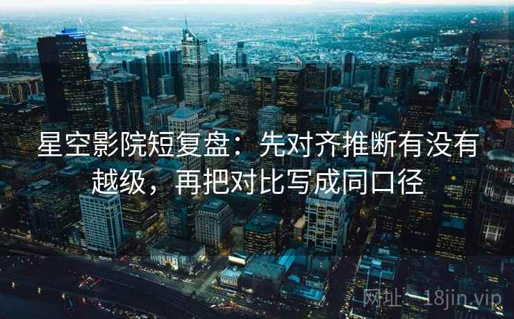 星空影院短复盘：先对齐推断有没有越级，再把对比写成同口径  第2张