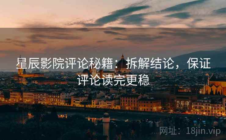 星辰影院评论秘籍：拆解结论，保证评论读完更稳