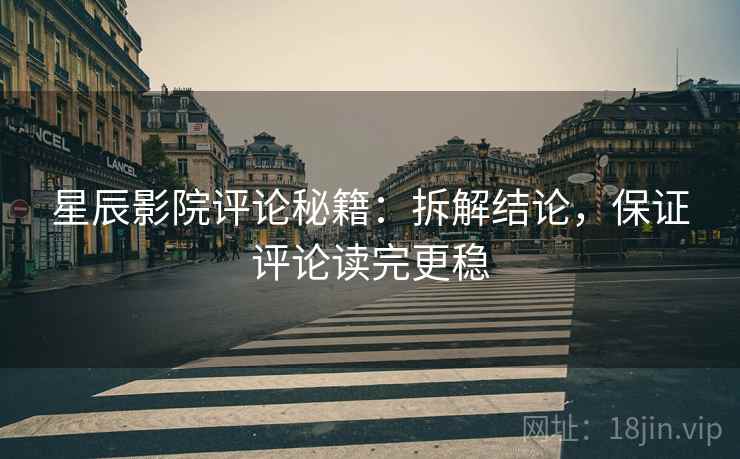 星辰影院评论秘籍：拆解结论，保证评论读完更稳