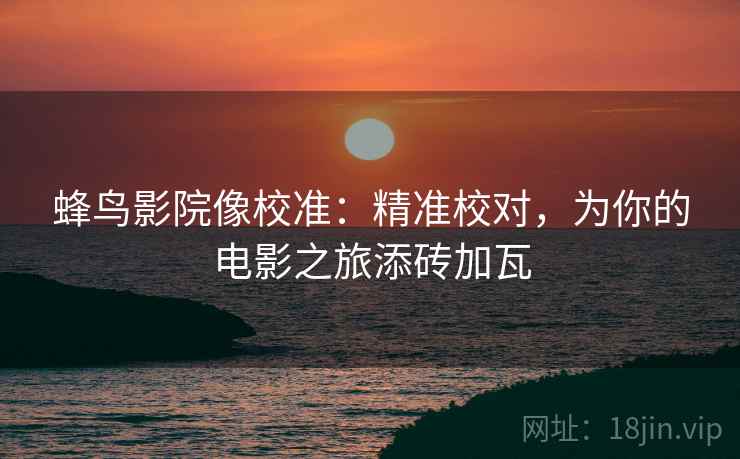 蜂鸟影院像校准：精准校对，为你的电影之旅添砖加瓦  第1张
