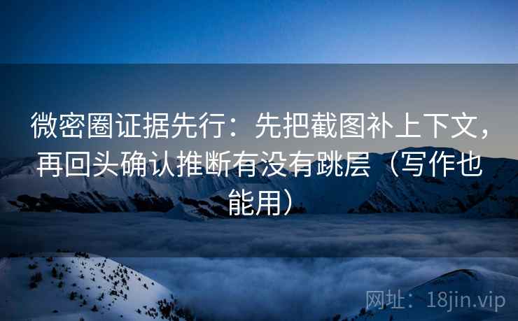微密圈证据先行：先把截图补上下文，再回头确认推断有没有跳层（写作也能用）