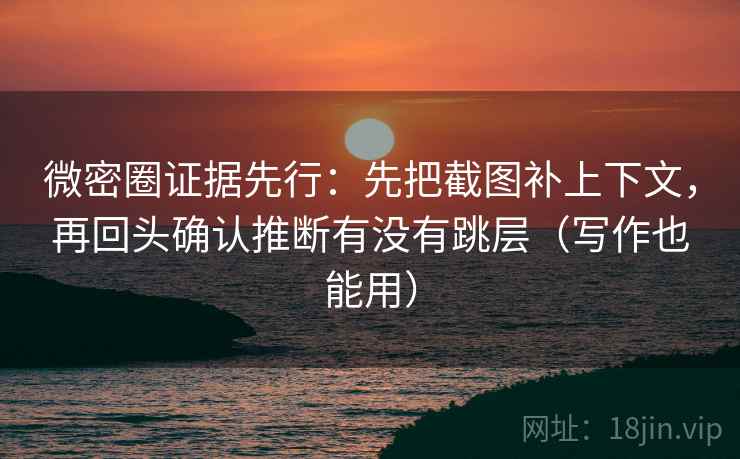 微密圈证据先行：先把截图补上下文，再回头确认推断有没有跳层（写作也能用）