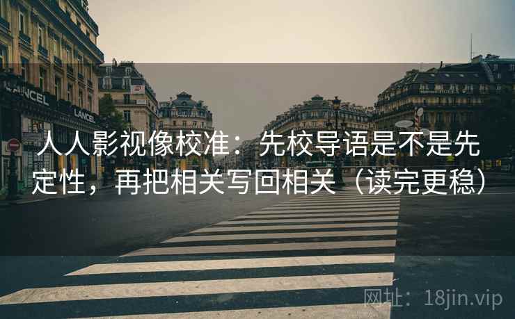 人人影视像校准：先校导语是不是先定性，再把相关写回相关（读完更稳）