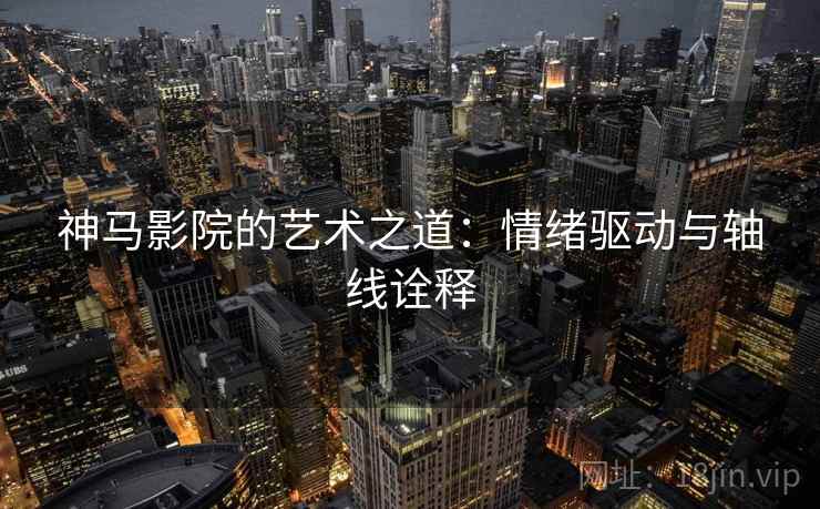 神马影院的艺术之道：情绪驱动与轴线诠释