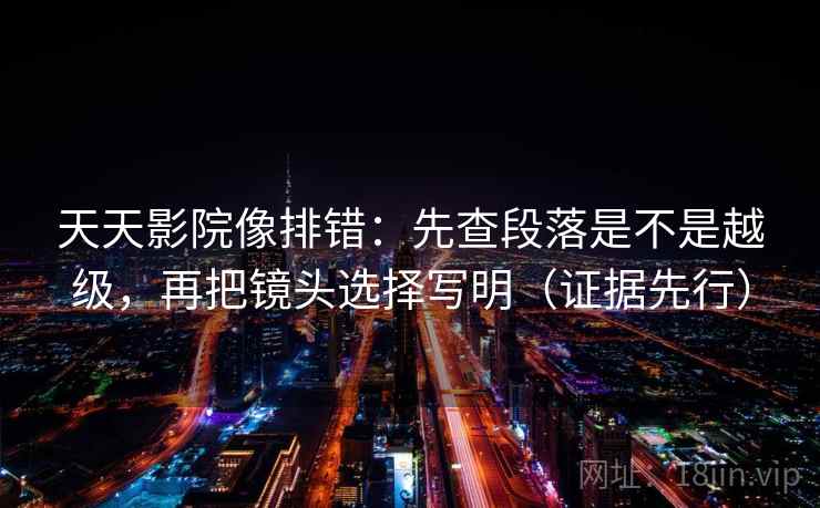 天天影院像排错：先查段落是不是越级，再把镜头选择写明（证据先行）  第2张