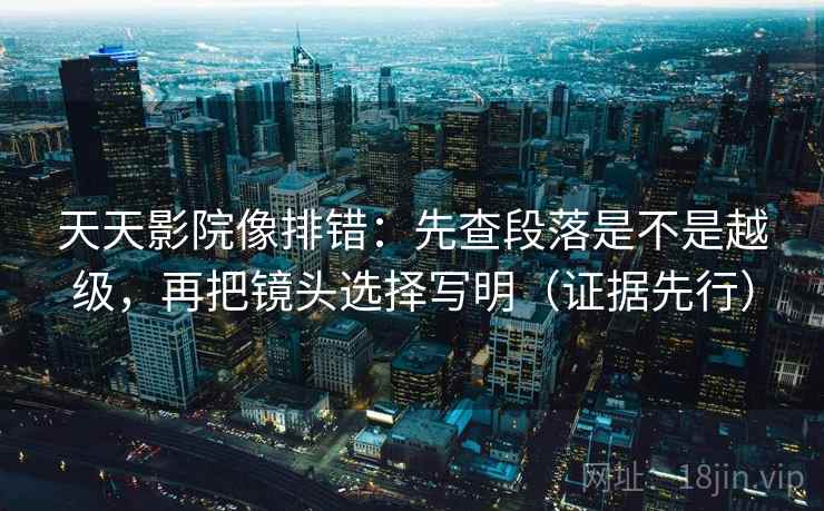 天天影院像排错：先查段落是不是越级，再把镜头选择写明（证据先行）  第1张
