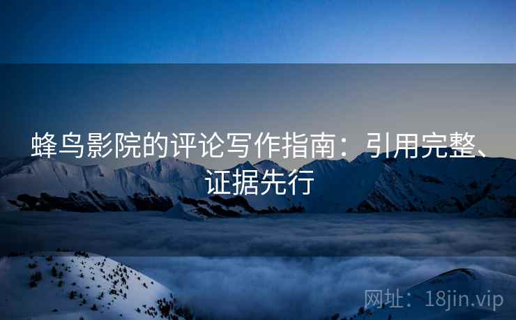 蜂鸟影院的评论写作指南:引用完整、证据先行