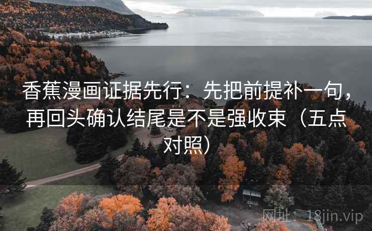 香蕉漫画证据先行：先把前提补一句，再回头确认结尾是不是强收束（五点对照）