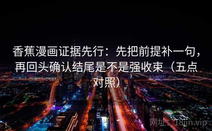 香蕉漫画证据先行：先把前提补一句，再回头确认结尾是不是强收束（五点对照）