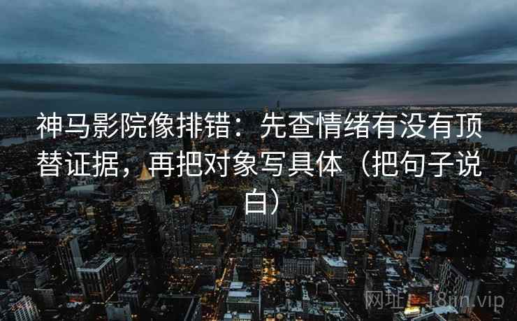 神马影院像排错：先查情绪有没有顶替证据，再把对象写具体（把句子说白）