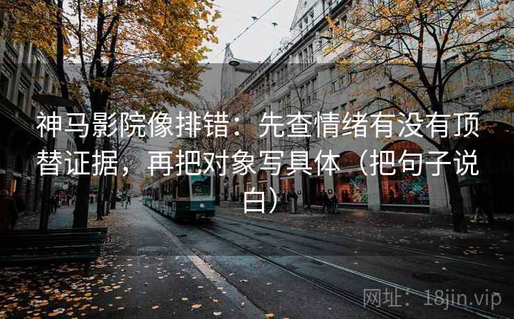 神马影院像排错：先查情绪有没有顶替证据，再把对象写具体（把句子说白）