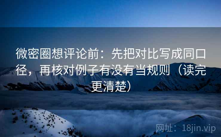 微密圈想评论前：先把对比写成同口径，再核对例子有没有当规则（读完更清楚）  第1张