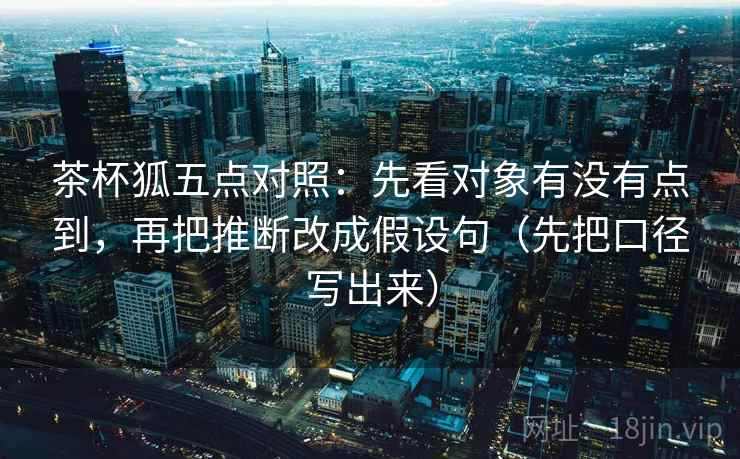 茶杯狐五点对照：先看对象有没有点到，再把推断改成假设句（先把口径写出来）