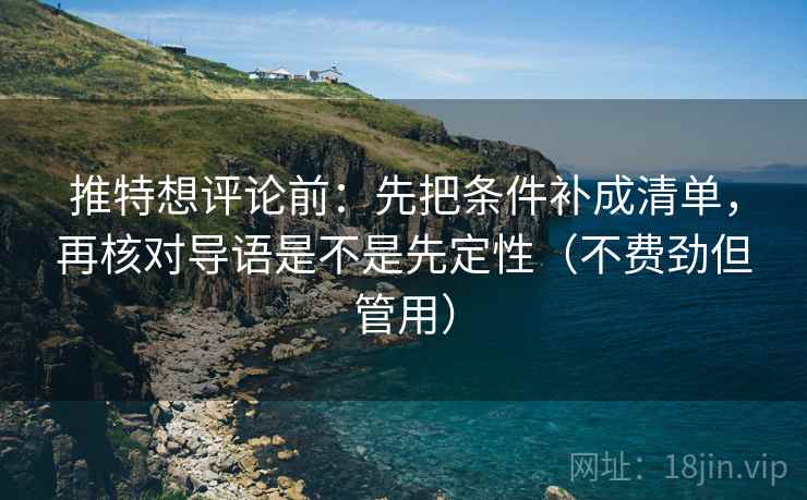推特想评论前：先把条件补成清单，再核对导语是不是先定性（不费劲但管用）