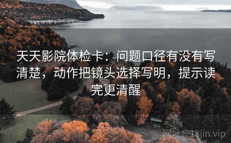 天天影院体检卡：问题口径有没有写清楚，动作把镜头选择写明，提示读完更清醒  第1张