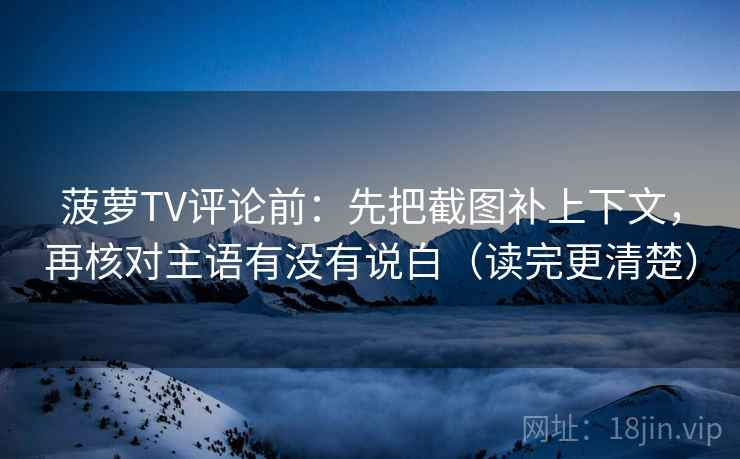 菠萝TV评论前：先把截图补上下文，再核对主语有没有说白（读完更清楚）