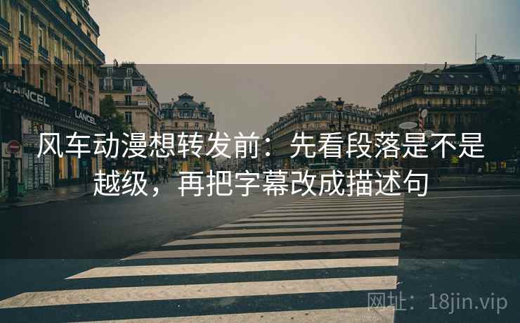 风车动漫想转发前:先看段落是不是越级,再把字幕改成描述句 第2张 风车动漫想转发前:先看段落是不是越级,再把字幕改成描述句 第2张