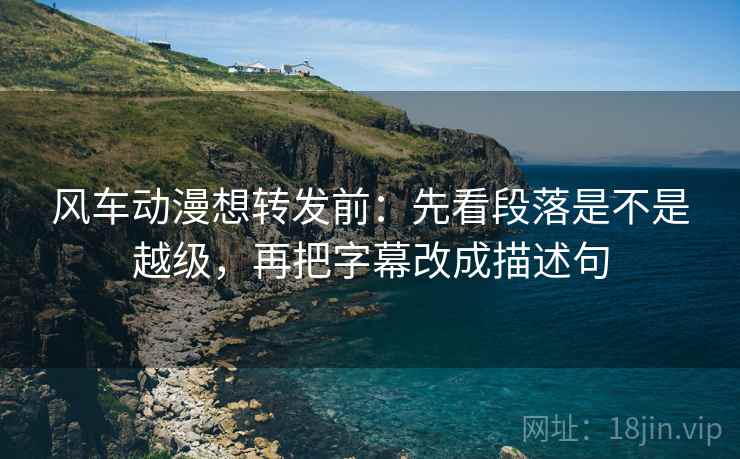 风车动漫想转发前:先看段落是不是越级,再把字幕改成描述句 第1张 风车动漫想转发前:先看段落是不是越级,再把字幕改成描述句 第1张