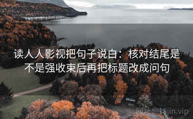 读人人影视把句子说白：核对结尾是不是强收束后再把标题改成问句