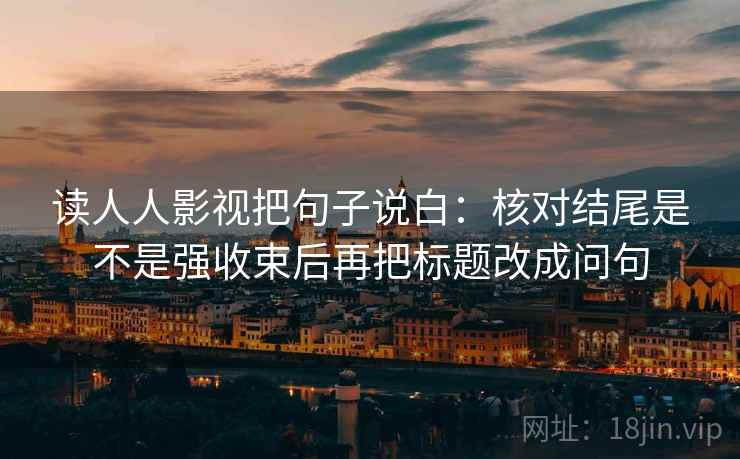 读人人影视把句子说白：核对结尾是不是强收束后再把标题改成问句
