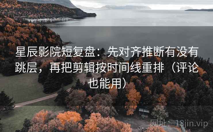 星辰影院短复盘：先对齐推断有没有跳层，再把剪辑按时间线重排（评论也能用）  第1张