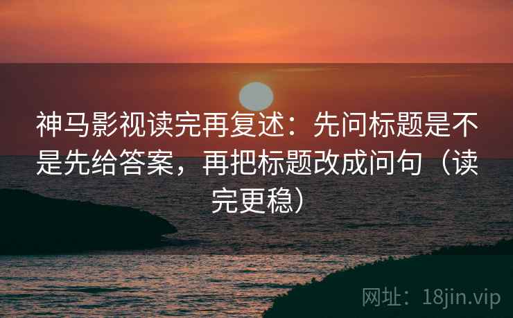 神马影视读完再复述:先问标题是不是先给答案,再把标题改成问句(读完更稳) 第2张 神马影视读完再复述:先问标题是不是先给答案,再把标题改成问句(读完更稳) 第2张