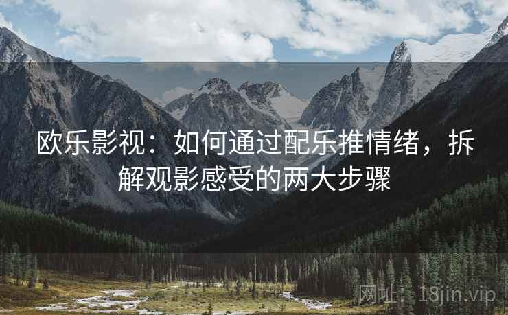 欧乐影视：如何通过配乐推情绪，拆解观影感受的两大步骤